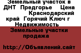 Земельный участок в ДНТ “Предгорье“ › Цена ­ 400 000 - Краснодарский край, Горячий Ключ г. Недвижимость » Земельные участки продажа   